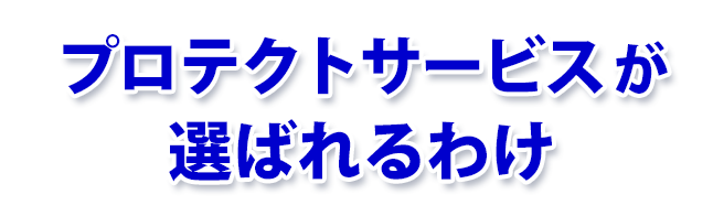 プロテクトサービスが選ばれるわけ プロテクトサービスが選ばれるわけ