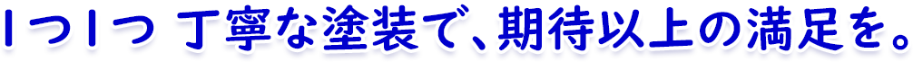 丁寧な塗装で、期待以上の満足を 丁寧な塗装で、期待以上の満足を