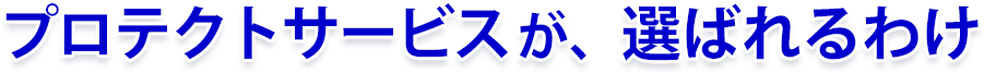プロテクトサービスが選ばれるわけ プロテクトサービスが選ばれるわけ